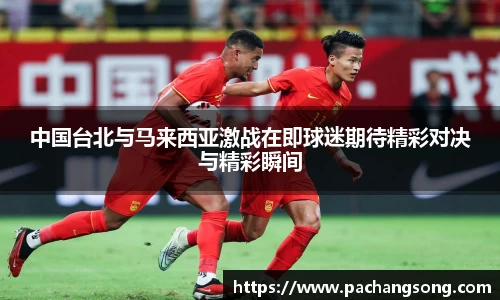 中国台北与马来西亚激战在即球迷期待精彩对决与精彩瞬间