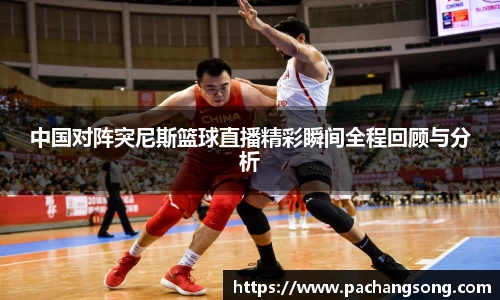 中国对阵突尼斯篮球直播精彩瞬间全程回顾与分析