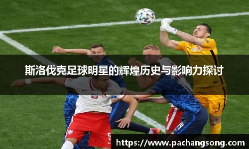 斯洛伐克足球明星的辉煌历史与影响力探讨