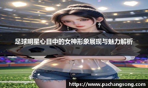 足球明星心目中的女神形象展现与魅力解析